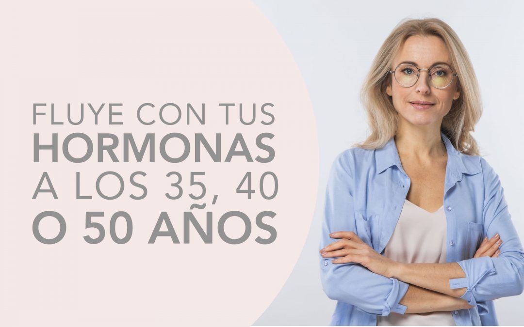 FLUYE CON TUS HORMONAS A LOS 35, 40 O 50 AÑOS